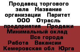 Продавец торгового зала › Название организации ­ Паритет, ООО › Отрасль предприятия ­ Продажи › Минимальный оклад ­ 24 000 - Все города Работа » Вакансии   . Кемеровская обл.,Юрга г.